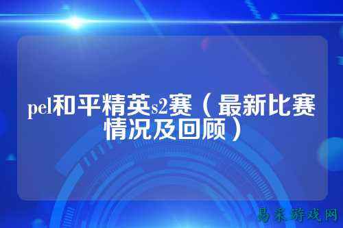 pel和平精英s2赛(最新比赛情况及回顾)
