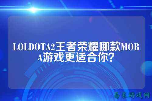 LOLDOTA2王者荣耀哪款MOBA游戏更适合你？