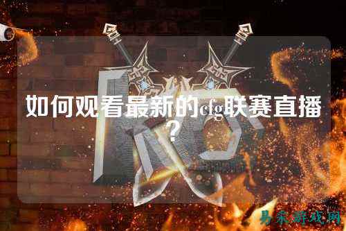 如何观看最新的cfg联赛直播？