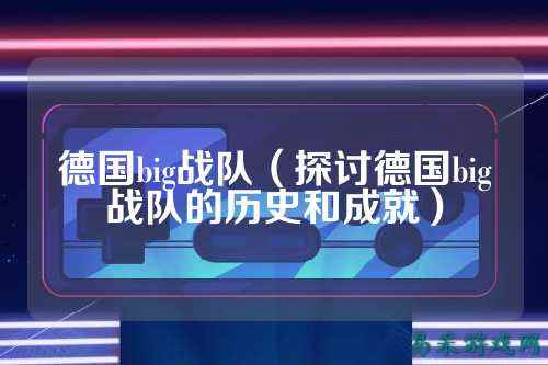 德国big战队（探讨德国big战队的历史和成就）