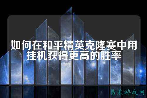 如何在和平精英克隆赛中用挂机获得更高的胜率