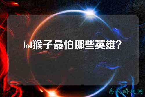 lol猴子最怕哪些英雄?