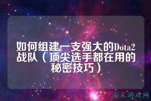 如何组建一支强大的Dota2战队（顶尖选手都在用的秘密技巧）