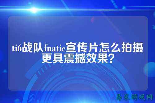 ti6战队fnatic宣传片怎么拍摄更具震撼效果？