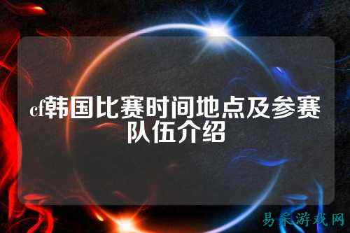 cf韩国比赛时间地点及参赛队伍介绍