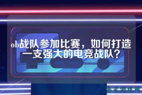 ob战队参加比赛，如何打造一支强大的电竞战队？