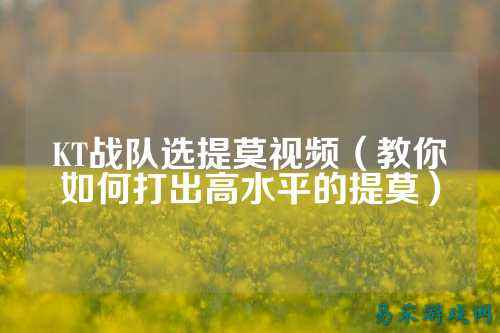 KT战队选提莫视频（教你如何打出高水平的提莫）