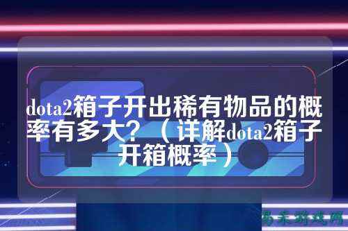 dota2箱子开出稀有物品的概率有多大?(详解dota2箱子开箱概率)