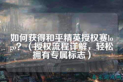 如何获得和平精英授权赛logo?(授权流程详解,轻松拥有专属标志)