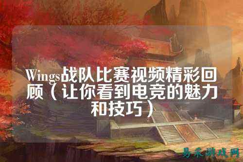 Wings战队比赛视频精彩回顾（让你看到电竞的魅力和技巧）