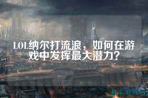LOL纳尔打流浪,如何在游戏中发挥最大潜力?