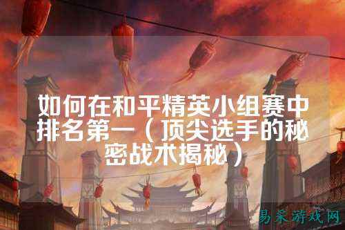 如何在和平精英小组赛中排名第一(顶尖选手的秘密战术揭秘)