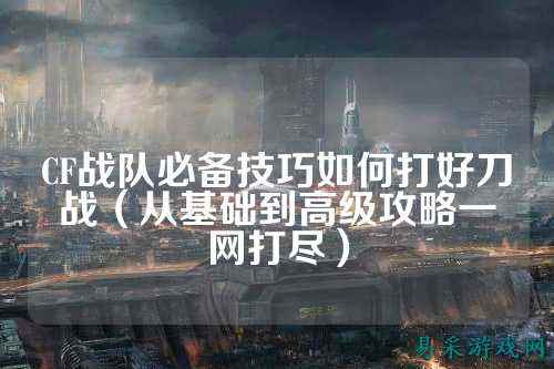 CF战队必备技巧如何打好刀战（从基础到高级攻略一网打尽）