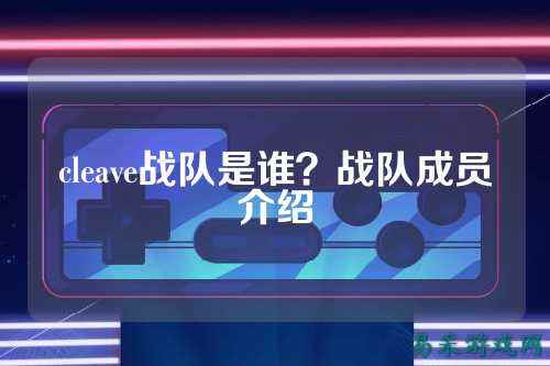 cleave战队是谁？战队成员介绍