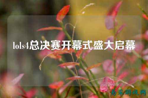 lols4总决赛开幕式盛大启幕