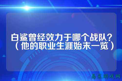 白鲨曾经效力于哪个战队？（他的职业生涯始末一览）