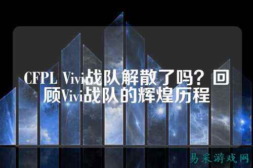 CFPL Vivi战队解散了吗？回顾Vivi战队的辉煌历程