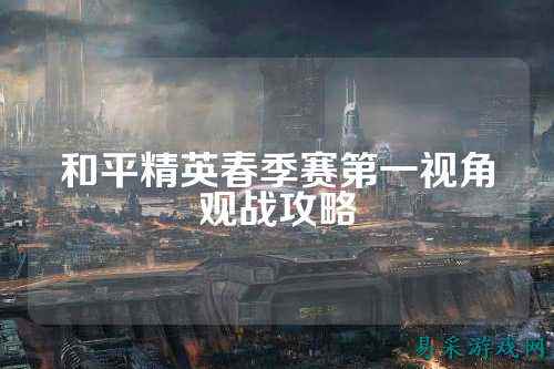 和平精英春季赛第一视角观战攻略