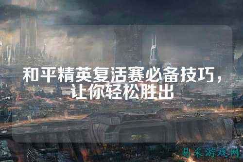和平精英复活赛必备技巧，让你轻松胜出