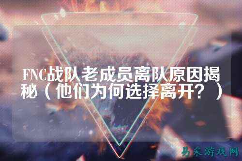 FNC战队老成员离队原因揭秘（他们为何选择离开？）