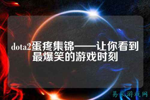 dota2蛋疼集锦——让你看到最爆笑的游戏时刻
