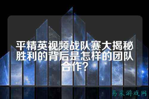 平精英视频战队赛大揭秘胜利的背后是怎样的团队合作？