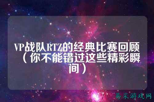 VP战队RTZ的经典比赛回顾（你不能错过这些精彩瞬间）