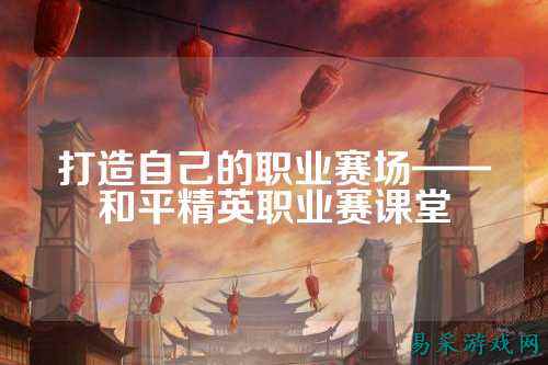 打造自己的职业赛场——和平精英职业赛课堂