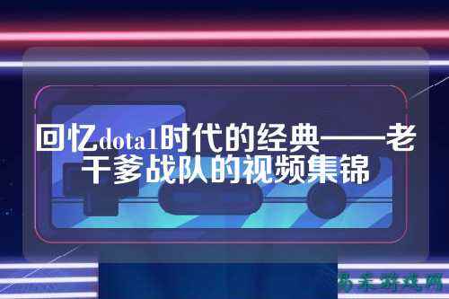 回忆dota1时代的经典——老干爹战队的视频集锦