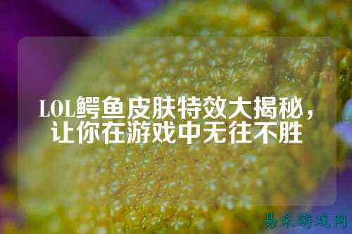 LOL鳄鱼皮肤特效大揭秘，让你在游戏中无往不胜