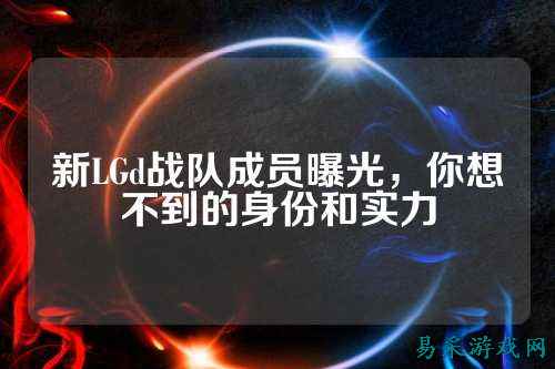 新LGd战队成员曝光，你想不到的身份和实力
