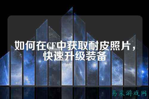 如何在CF中获取耐皮照片，快速升级装备