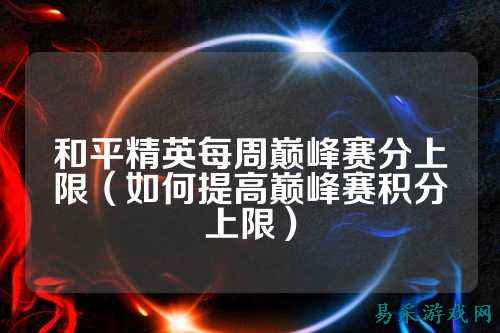 和平精英每周巅峰赛分上限（如何提高巅峰赛积分上限）