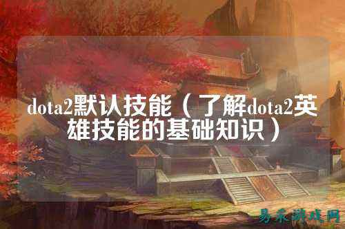 dota2默认技能（了解dota2英雄技能的基础知识）