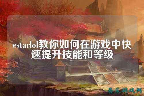 estarlol教你如何在游戏中快速提升技能和等级