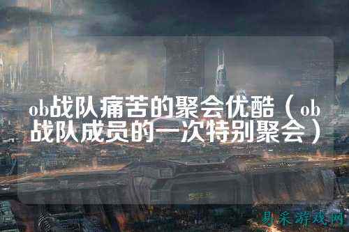 ob战队痛苦的聚会优酷（ob战队成员的一次特别聚会）