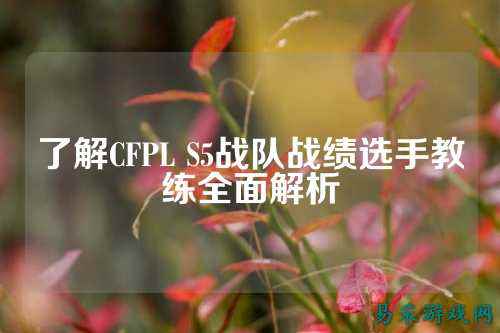 了解CFPL S5战队战绩选手教练全面解析