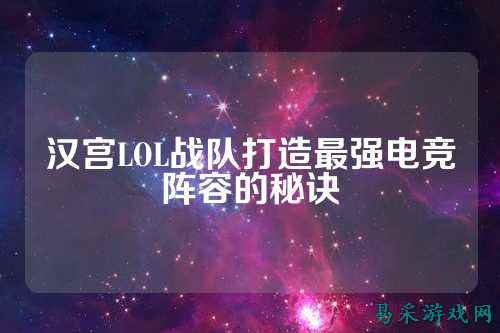 汉宫LOL战队打造最强电竞阵容的秘诀