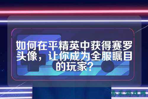 如何在平精英中获得赛罗头像，让你成为全服瞩目的玩家？