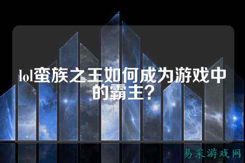 lol蛮族之王如何成为游戏中的霸主？