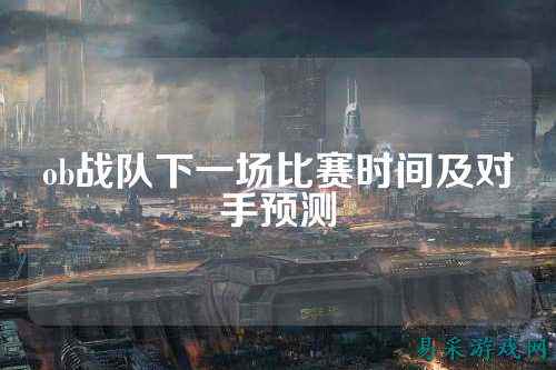 ob战队下一场比赛时间及对手预测