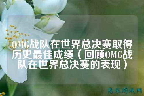 OMG战队在世界总决赛取得历史最佳成绩（回顾OMG战队在世界总决赛的表现）