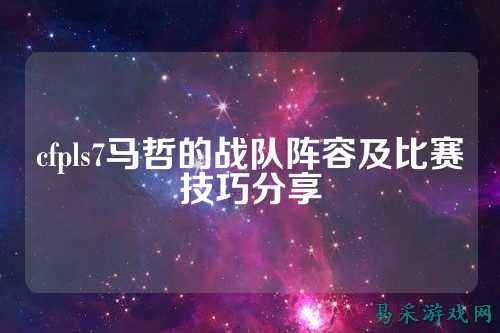 cfpls7马哲的战队阵容及比赛技巧分享