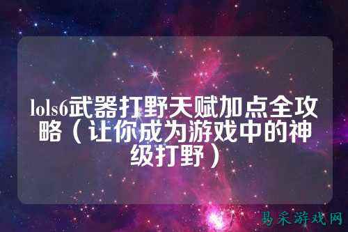 lols6武器打野天赋加点全攻略（让你成为游戏中的神级打野）