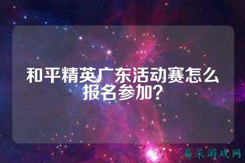 和平精英广东活动赛怎么报名参加？
