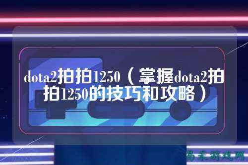 dota2拍拍1250（掌握dota2拍拍1250的技巧和攻略）