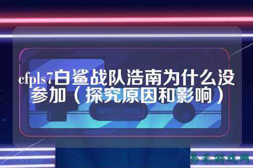 cfpls7白鲨战队浩南为什么没参加（探究原因和影响）