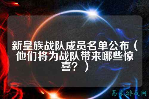 新皇族战队成员名单公布（他们将为战队带来哪些惊喜？）