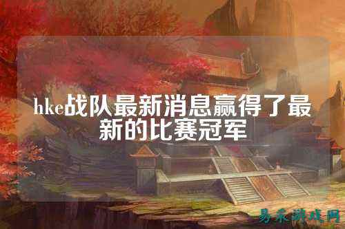 hke战队最新消息赢得了最新的比赛冠军