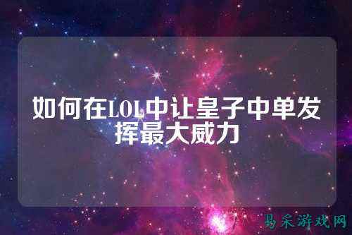 如何在LOL中让皇子中单发挥最大威力